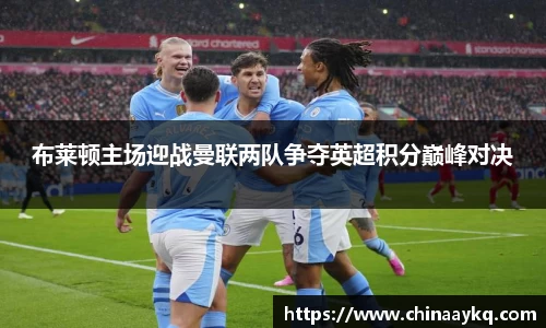 布莱顿主场迎战曼联两队争夺英超积分巅峰对决