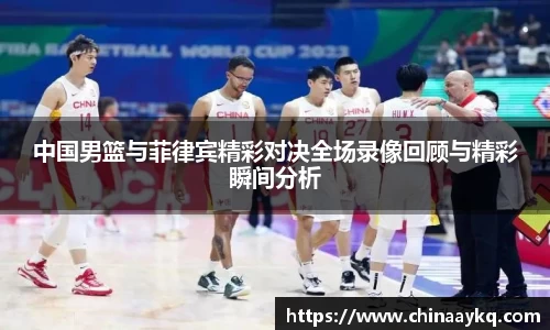 中国男篮与菲律宾精彩对决全场录像回顾与精彩瞬间分析