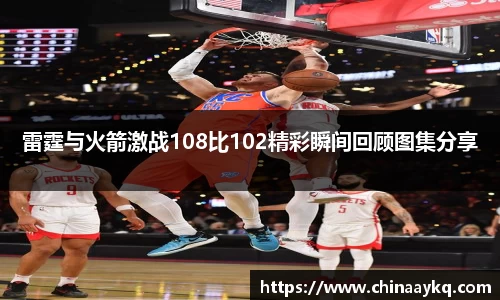 雷霆与火箭激战108比102精彩瞬间回顾图集分享