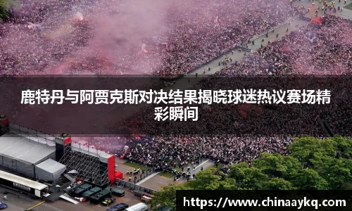 鹿特丹与阿贾克斯对决结果揭晓球迷热议赛场精彩瞬间