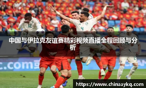 中国与伊拉克友谊赛精彩视频直播全程回顾与分析