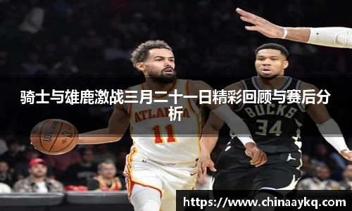 骑士与雄鹿激战三月二十一日精彩回顾与赛后分析