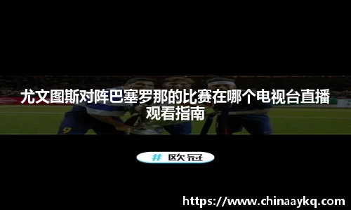 尤文图斯对阵巴塞罗那的比赛在哪个电视台直播观看指南